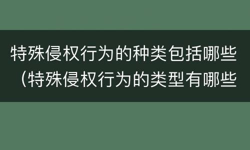 特殊侵权行为的种类包括哪些（特殊侵权行为的类型有哪些）