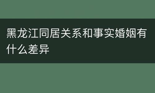 黑龙江同居关系和事实婚姻有什么差异