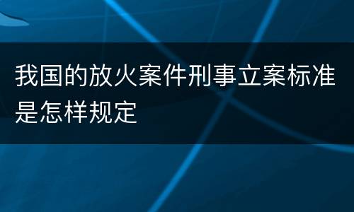 我国的放火案件刑事立案标准是怎样规定