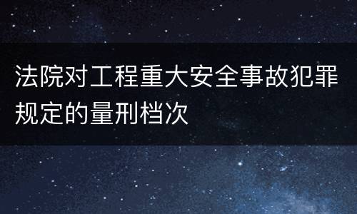 法院对工程重大安全事故犯罪规定的量刑档次
