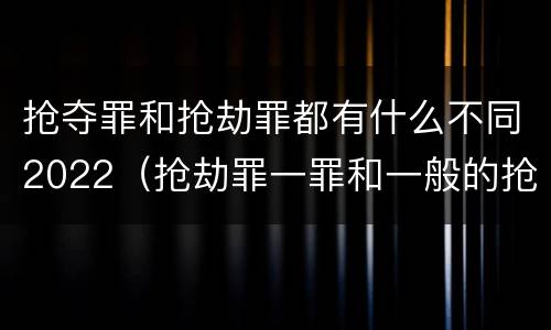 抢夺罪和抢劫罪都有什么不同2022（抢劫罪一罪和一般的抢劫罪）