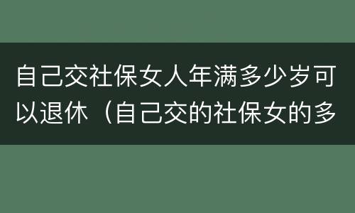 自己交社保女人年满多少岁可以退休（自己交的社保女的多大年龄退休）