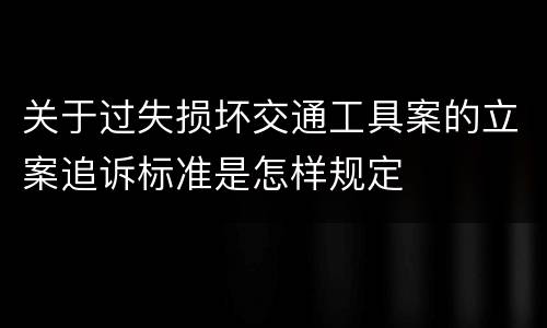 关于过失损坏交通工具案的立案追诉标准是怎样规定