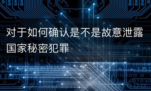 对于如何确认是不是故意泄露国家秘密犯罪