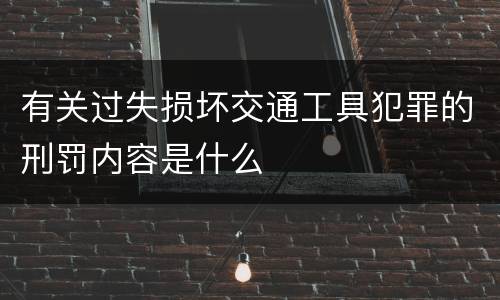 有关过失损坏交通工具犯罪的刑罚内容是什么