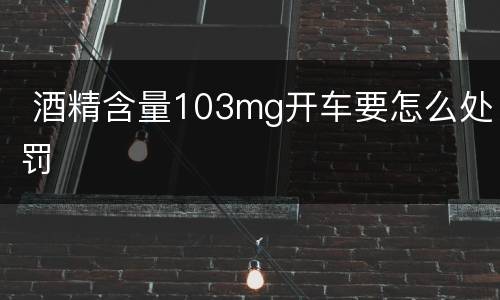  酒精含量103mg开车要怎么处罚