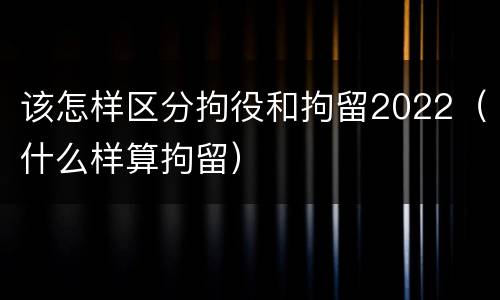 该怎样区分拘役和拘留2022（什么样算拘留）