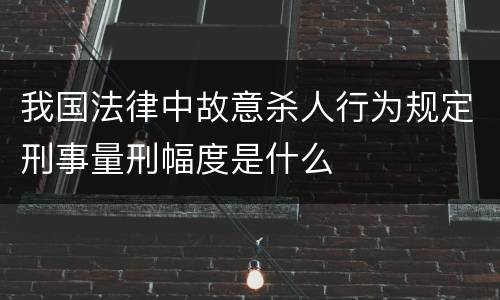 我国法律中故意杀人行为规定刑事量刑幅度是什么