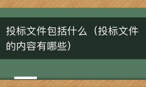 投标文件包括什么（投标文件的内容有哪些）