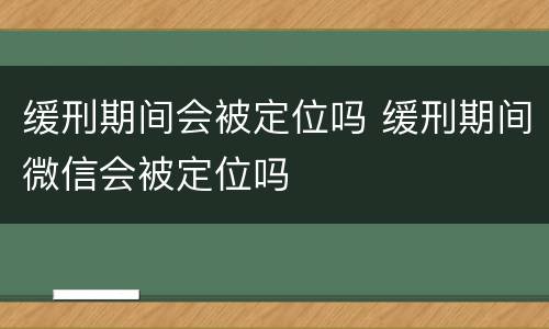 缓刑期间会被定位吗 缓刑期间微信会被定位吗