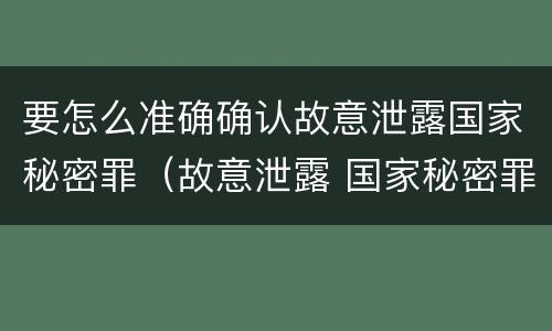 要怎么准确确认故意泄露国家秘密罪（故意泄露 国家秘密罪 项）