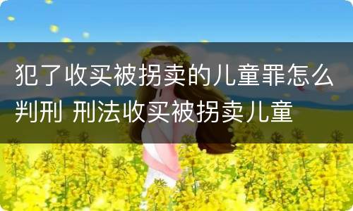 犯了收买被拐卖的儿童罪怎么判刑 刑法收买被拐卖儿童