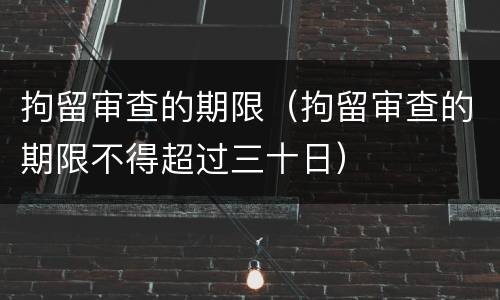 拘留审查的期限（拘留审查的期限不得超过三十日）