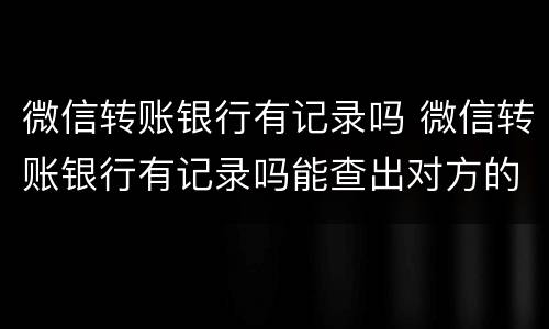微信转账银行有记录吗 微信转账银行有记录吗能查出对方的记录么