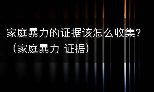 家庭暴力的证据该怎么收集？（家庭暴力 证据）