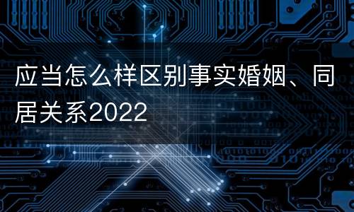 应当怎么样区别事实婚姻、同居关系2022