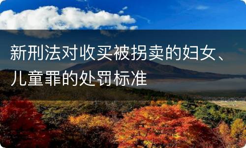 新刑法对收买被拐卖的妇女、儿童罪的处罚标准