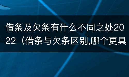 借条及欠条有什么不同之处2022（借条与欠条区别,哪个更具法律）