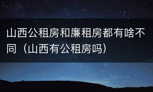 山西公租房和廉租房都有啥不同（山西有公租房吗）