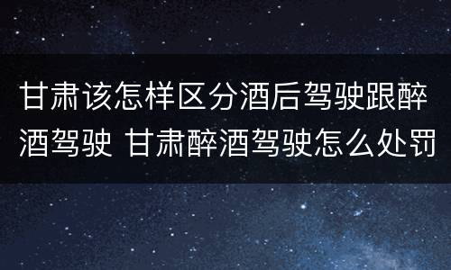 甘肃该怎样区分酒后驾驶跟醉酒驾驶 甘肃醉酒驾驶怎么处罚