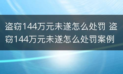 盗窃144万元未遂怎么处罚 盗窃144万元未遂怎么处罚案例