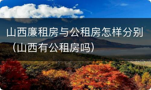 山西廉租房与公租房怎样分别（山西有公租房吗）