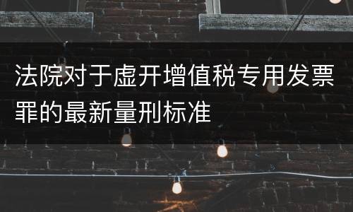 法院对于虚开增值税专用发票罪的最新量刑标准