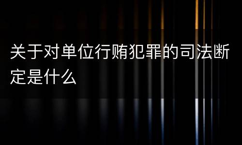 关于对单位行贿犯罪的司法断定是什么