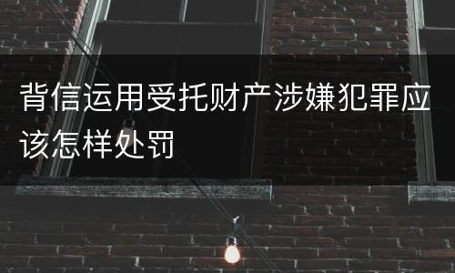 背信运用受托财产涉嫌犯罪应该怎样处罚