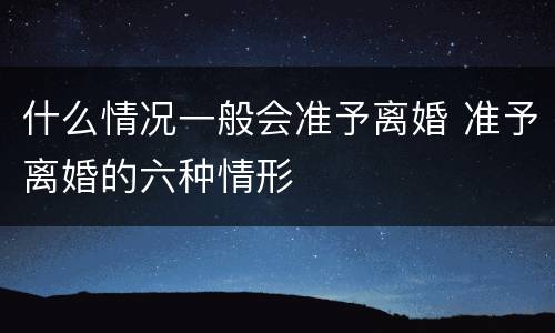 什么情况一般会准予离婚 准予离婚的六种情形