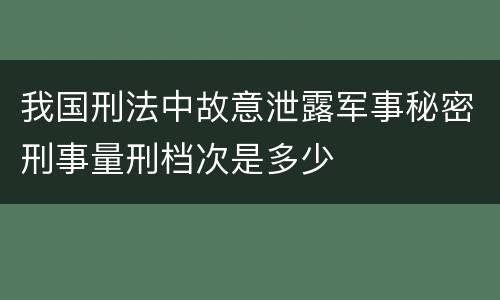 我国刑法中故意泄露军事秘密刑事量刑档次是多少