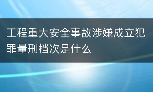 工程重大安全事故涉嫌成立犯罪量刑档次是什么