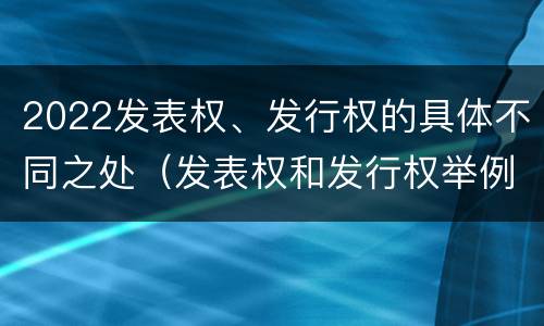 2022发表权、发行权的具体不同之处（发表权和发行权举例）