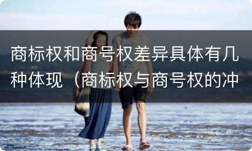 商标权和商号权差异具体有几种体现（商标权与商号权的冲突以及解决）