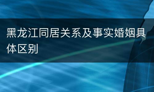 黑龙江同居关系及事实婚姻具体区别