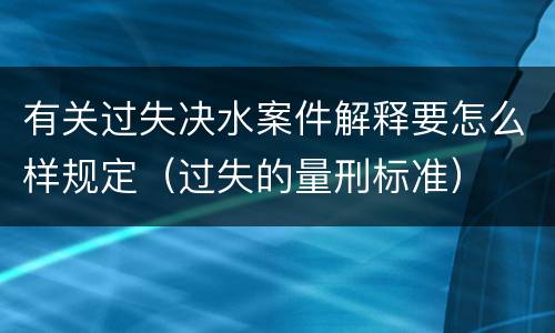 有关过失决水案件解释要怎么样规定（过失的量刑标准）
