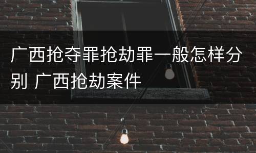 广西抢夺罪抢劫罪一般怎样分别 广西抢劫案件