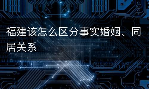 福建该怎么区分事实婚姻、同居关系