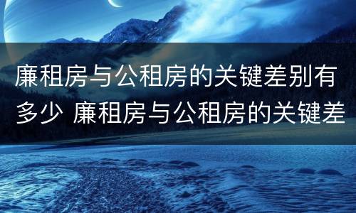 廉租房与公租房的关键差别有多少 廉租房与公租房的关键差别有多少种