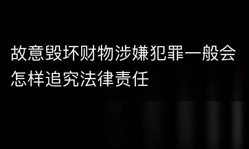 故意毁坏财物涉嫌犯罪一般会怎样追究法律责任