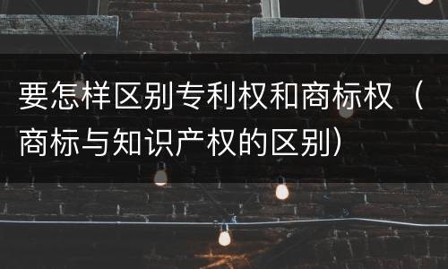 要怎样区别专利权和商标权（商标与知识产权的区别）