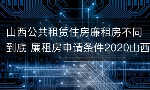 山西公共租赁住房廉租房不同到底 廉租房申请条件2020山西