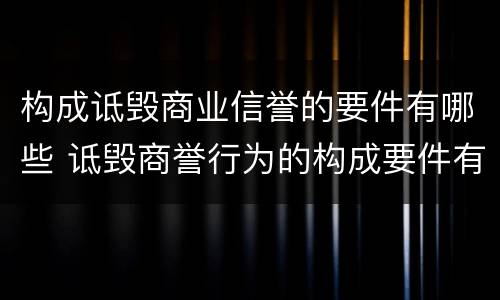 构成诋毁商业信誉的要件有哪些 诋毁商誉行为的构成要件有哪些