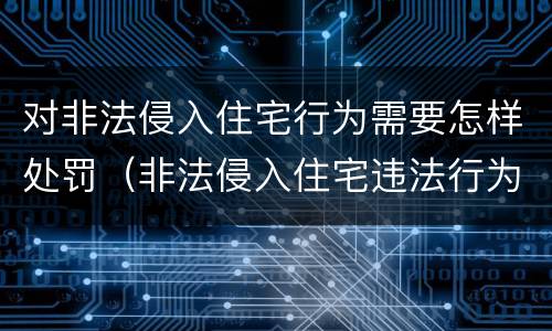 对非法侵入住宅行为需要怎样处罚（非法侵入住宅违法行为）