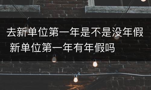 去新单位第一年是不是没年假 新单位第一年有年假吗