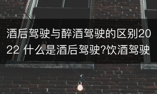 酒后驾驶与醉酒驾驶的区别2022 什么是酒后驾驶?饮酒驾驶与醉酒驾驶的区别是什么?