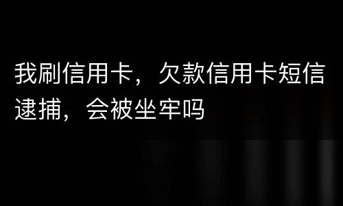 我刷信用卡，欠款信用卡短信逮捕，会被坐牢吗