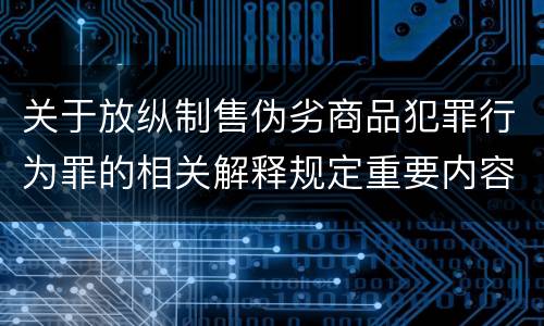 关于放纵制售伪劣商品犯罪行为罪的相关解释规定重要内容包括什么