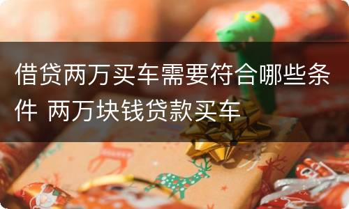 借贷两万买车需要符合哪些条件 两万块钱贷款买车