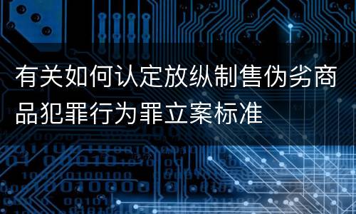 有关如何认定放纵制售伪劣商品犯罪行为罪立案标准